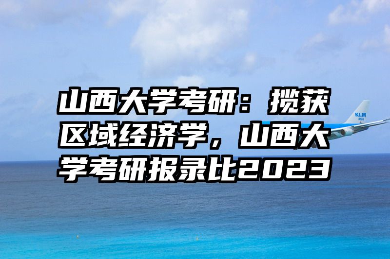 山西大学考研：揽获区域经济学，山西大学考研报录比2023