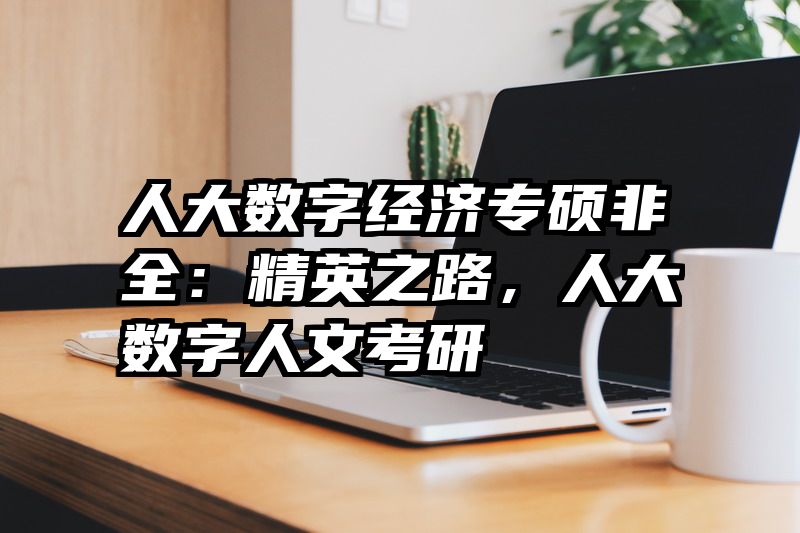 人大数字经济专硕非全：精英之路，人大数字人文考研