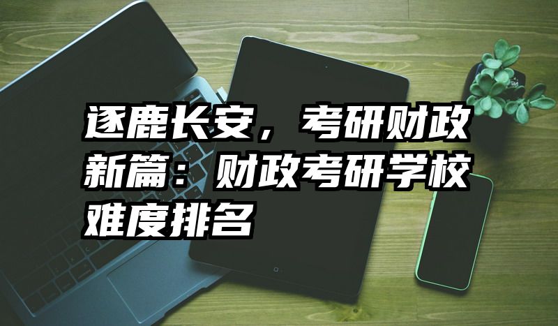 逐鹿长安，考研财政新篇：财政考研学校难度排名