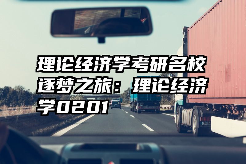 理论经济学考研名校逐梦之旅：理论经济学0201