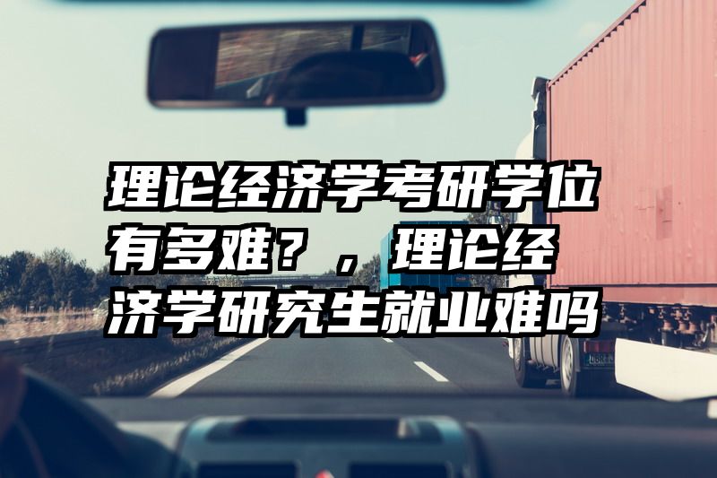 理论经济学考研学位有多难？，理论经济学研究生就业难吗