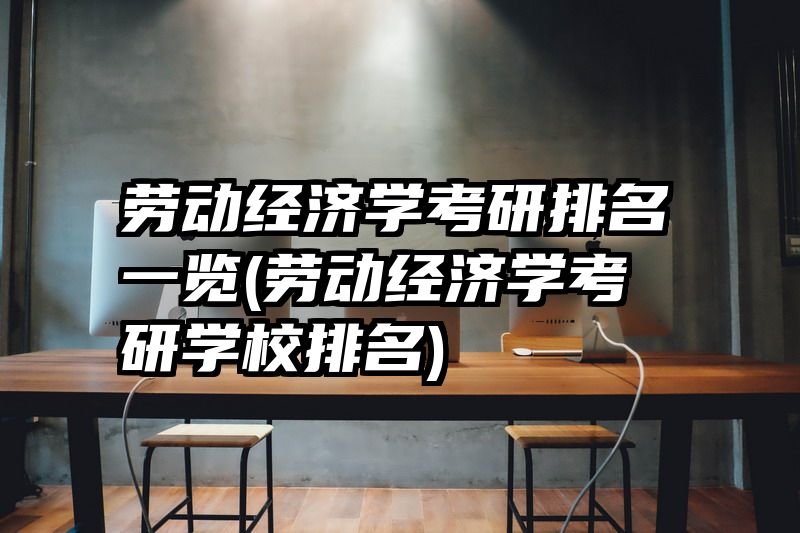 劳动经济学考研排名一览(劳动经济学考研学校排名)