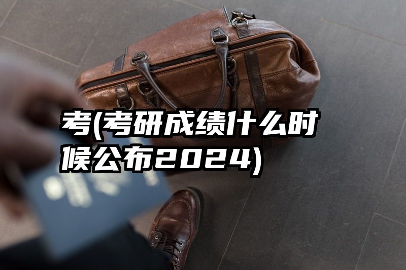 考(考研成绩什么时候公布2024)