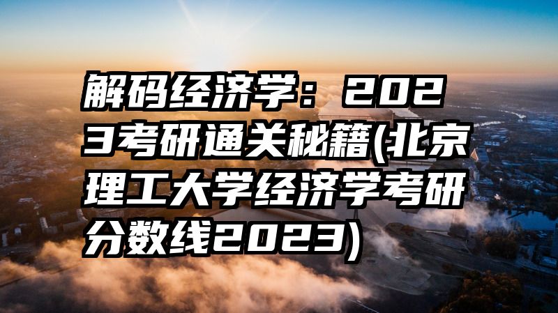 解码经济学：2023考研通关秘籍(北京理工大学经济学考研分数线2023)