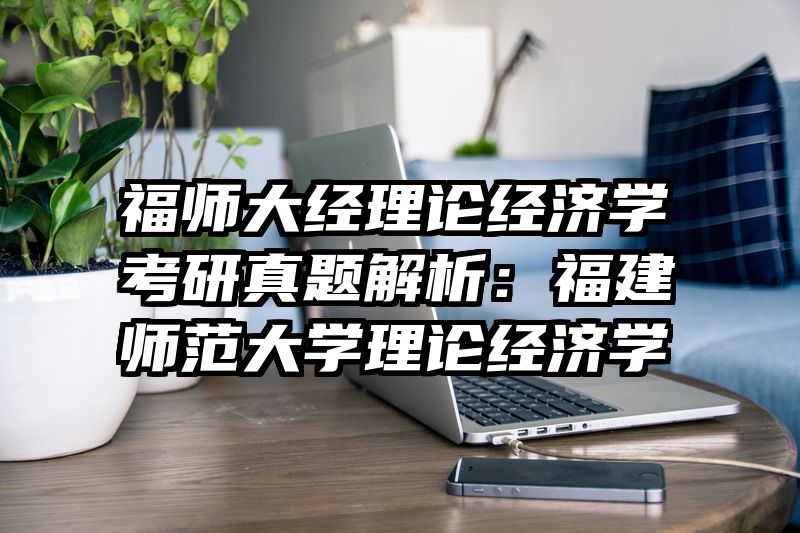 福师大经理论经济学考研真题解析：福建师范大学理论经济学