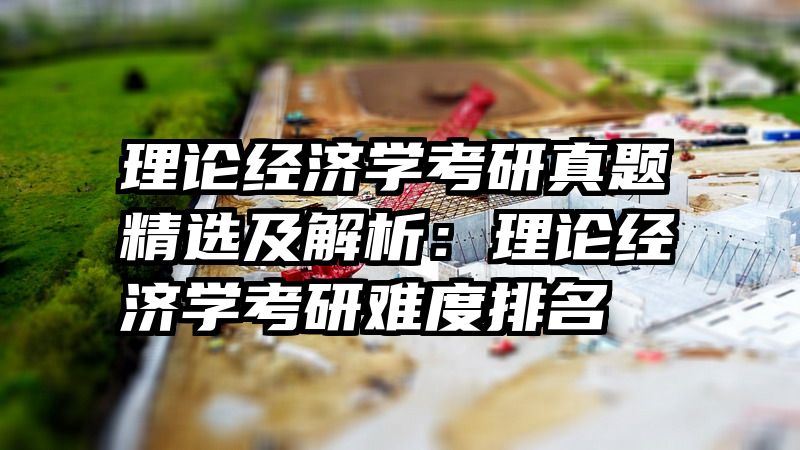 理论经济学考研真题精选及解析：理论经济学考研难度排名