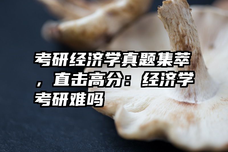 考研经济学真题集萃，直击高分：经济学考研难吗