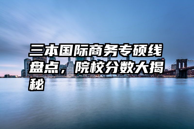 三本国际商务专硕线盘点，院校分数大揭秘