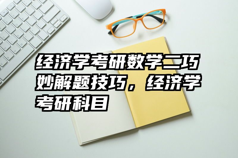 经济学考研数学二巧妙解题技巧，经济学考研科目