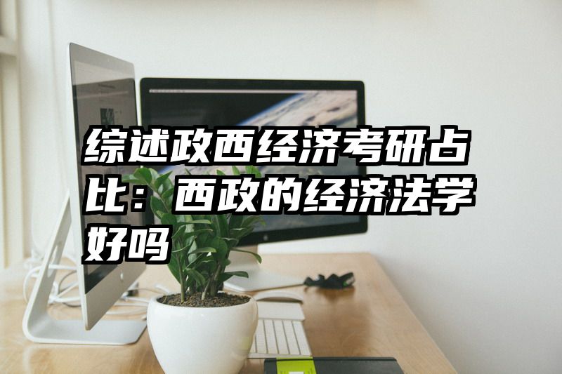 综述政西经济考研占比：西政的经济法学好吗