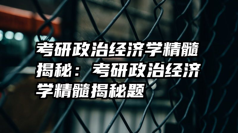 考研政治经济学精髓揭秘：考研政治经济学精髓揭秘题