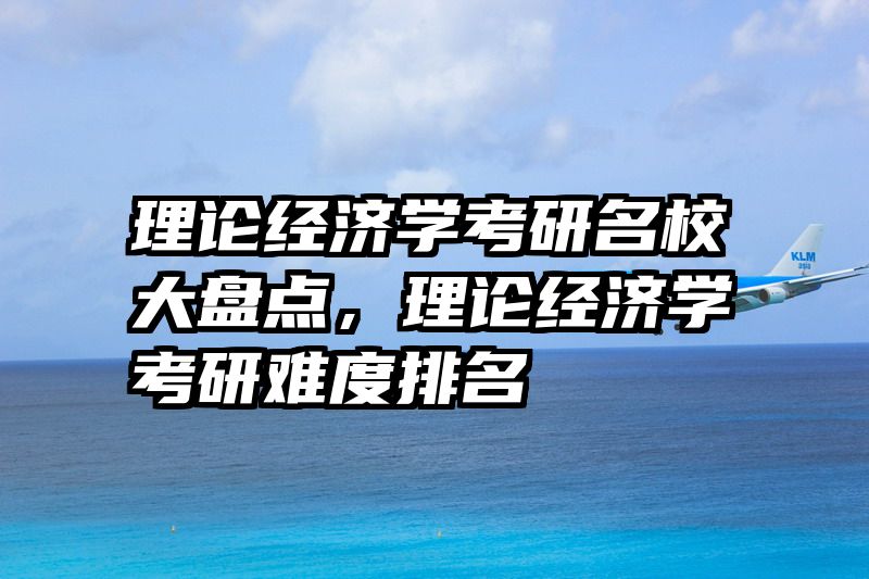 理论经济学考研名校大盘点，理论经济学考研难度排名
