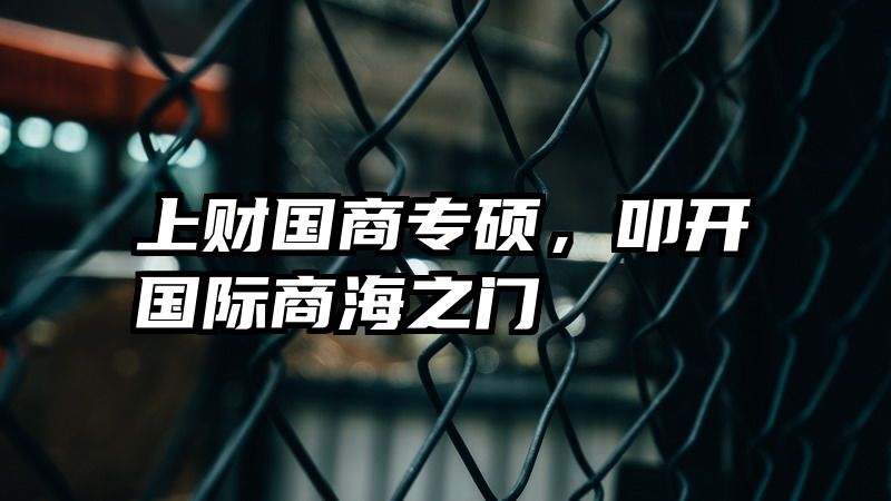 上财国商专硕，叩开国际商海之门