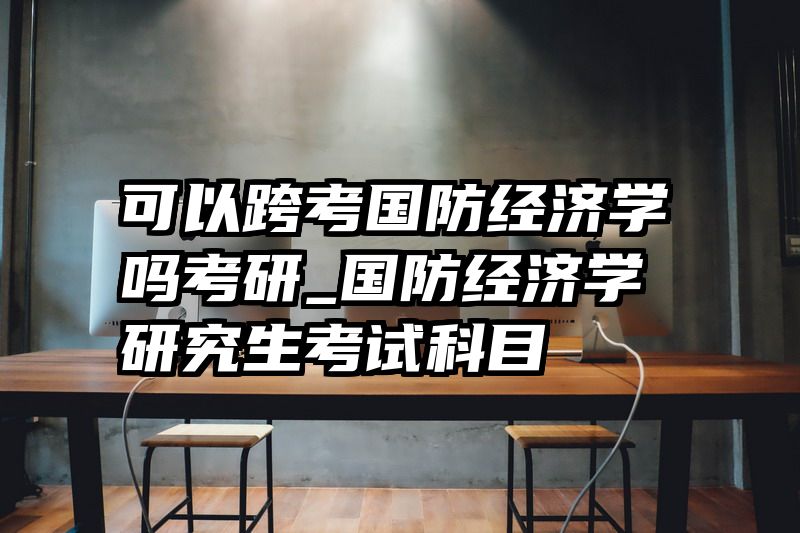 可以跨考国防经济学吗考研_国防经济学研究生考试科目