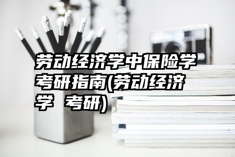 劳动经济学中保险学考研指南(劳动经济学 考研)