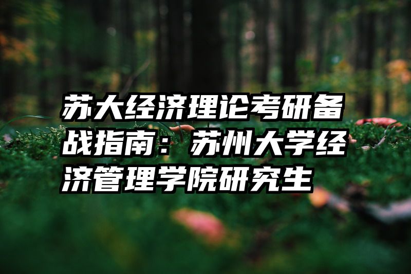 苏大经济理论考研备战指南：苏州大学经济管理学院研究生