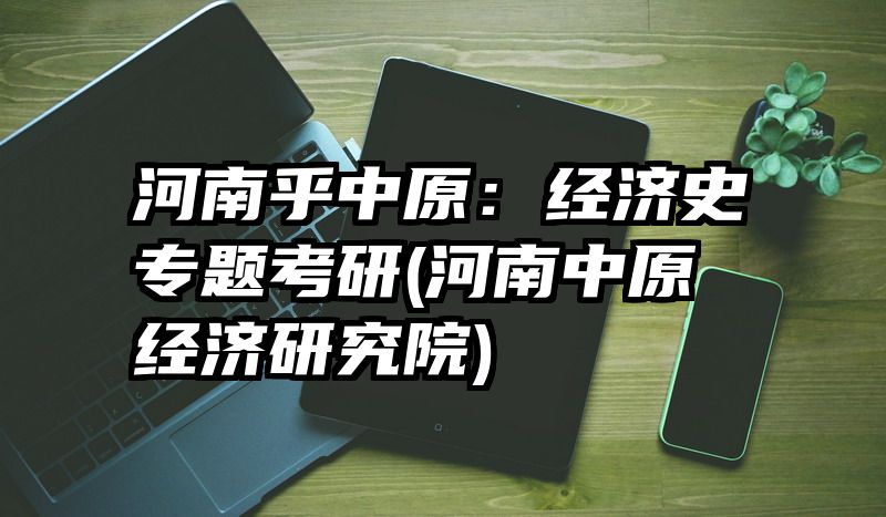 河南乎中原：经济史专题考研(河南中原经济研究院)