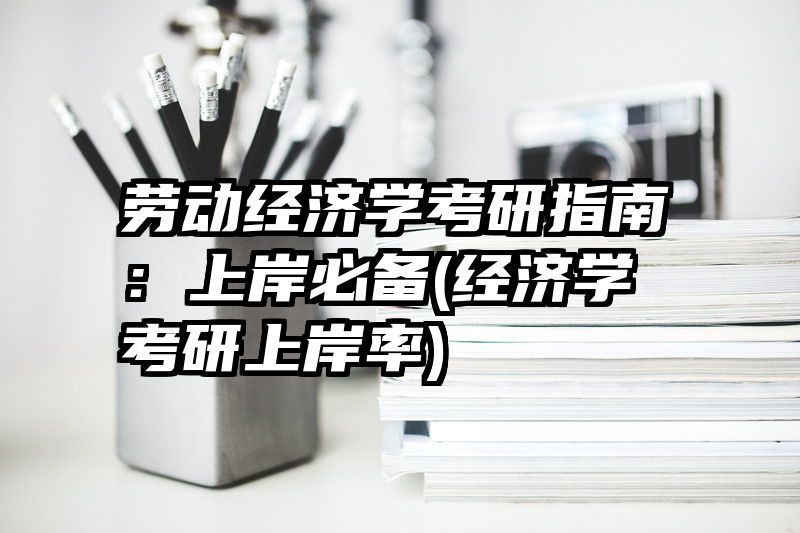 劳动经济学考研指南：上岸必备(经济学考研上岸率)