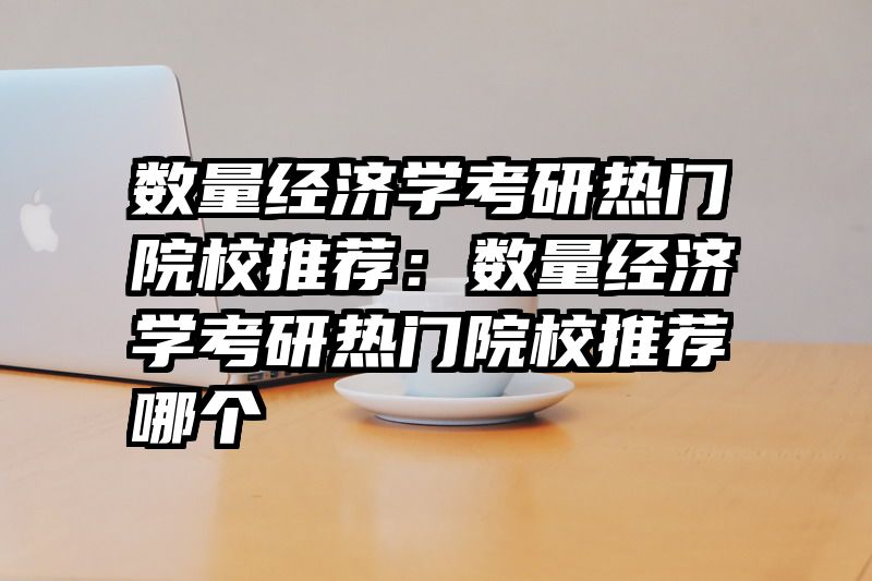 数量经济学考研热门院校推荐：数量经济学考研热门院校推荐哪个