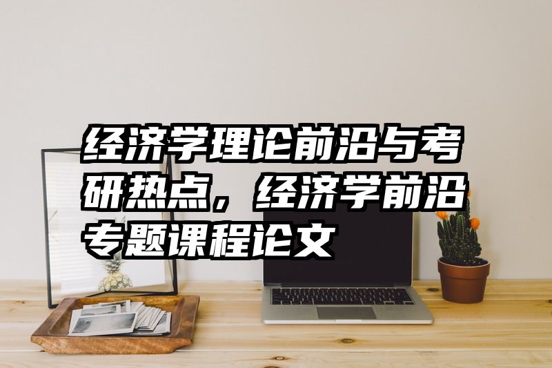 经济学理论前沿与考研热点，经济学前沿专题课程论文