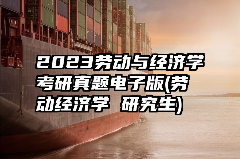 2023劳动与经济学考研真题电子版(劳动经济学 研究生)