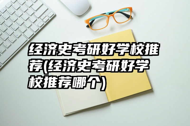 经济史考研好学校推荐(经济史考研好学校推荐哪个)