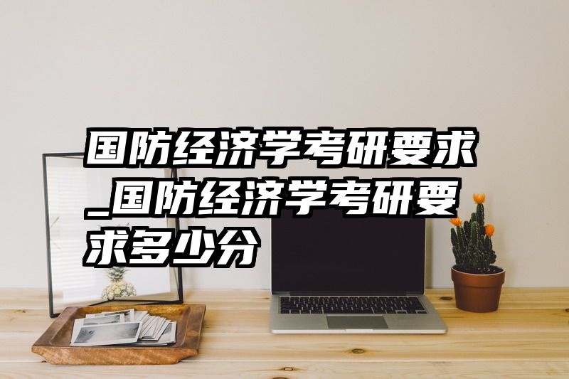 国防经济学考研要求_国防经济学考研要求多少分