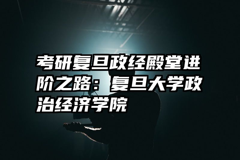 考研复旦政经殿堂进阶之路：复旦大学政治经济学院