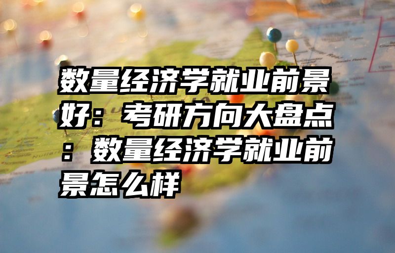 数量经济学就业前景好：考研方向大盘点：数量经济学就业前景怎么样
