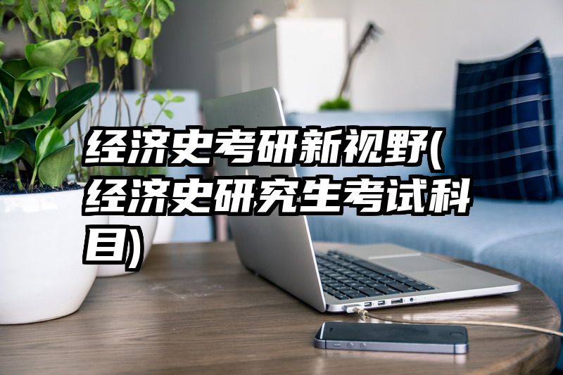 经济史考研新视野(经济史研究生考试科目)