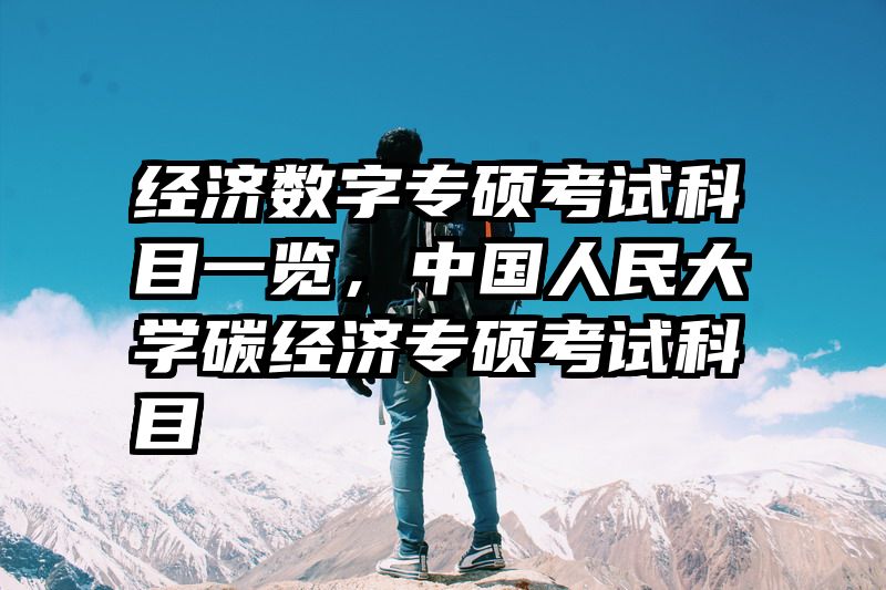 经济数字专硕考试科目一览，中国人民大学碳经济专硕考试科目