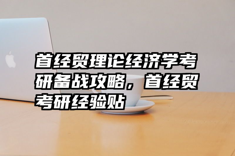 首经贸理论经济学考研备战攻略，首经贸考研经验贴
