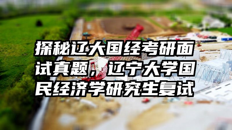 探秘辽大国经考研面试真题，辽宁大学国民经济学研究生复试