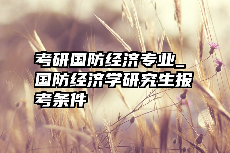 考研国防经济专业_国防经济学研究生报考条件