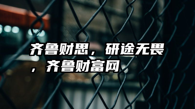 齐鲁财思，研途无畏，齐鲁财富网