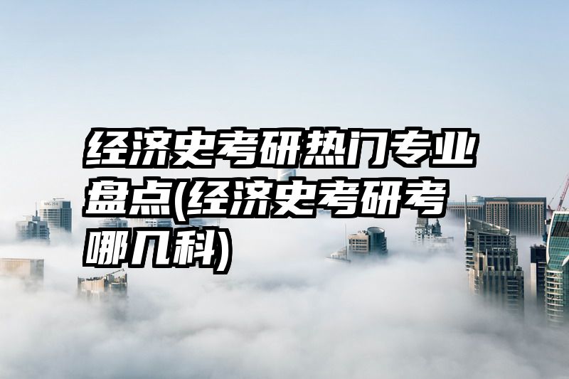 经济史考研热门专业盘点(经济史考研考哪几科)