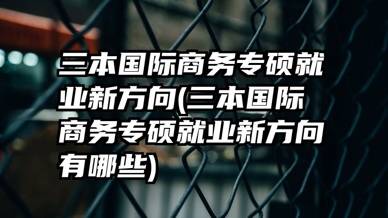 三本国际商务专硕就业新方向(三本国际商务专硕就业新方向有哪些)
