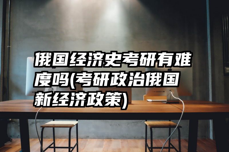 俄国经济史考研有难度吗(考研政治俄国新经济政策)