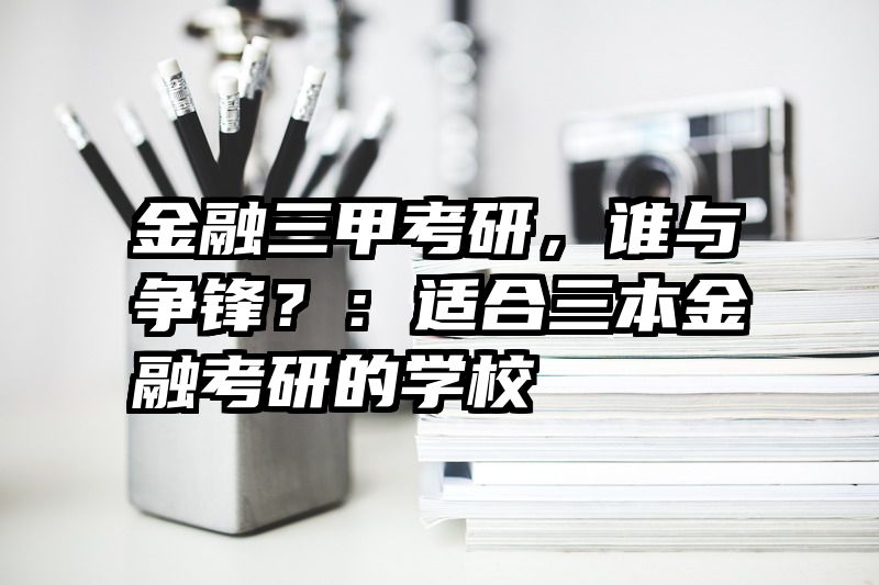 金融三甲考研，谁与争锋？：适合三本金融考研的学校