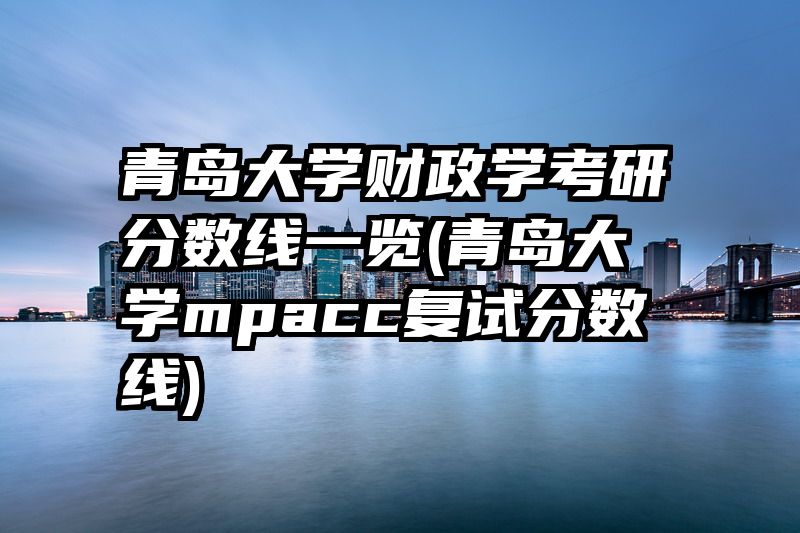 青岛大学财政学考研分数线一览(青岛大学mpacc复试分数线)