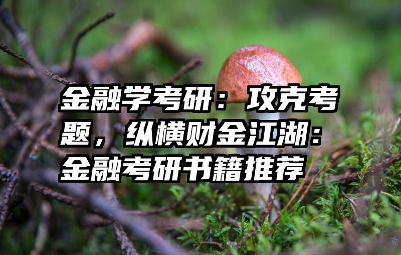 金融学考研：攻克考题，纵横财金江湖：金融考研书籍推荐