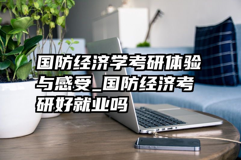 国防经济学考研体验与感受_国防经济考研好就业吗