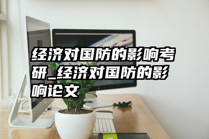 经济对国防的影响考研_经济对国防的影响论文