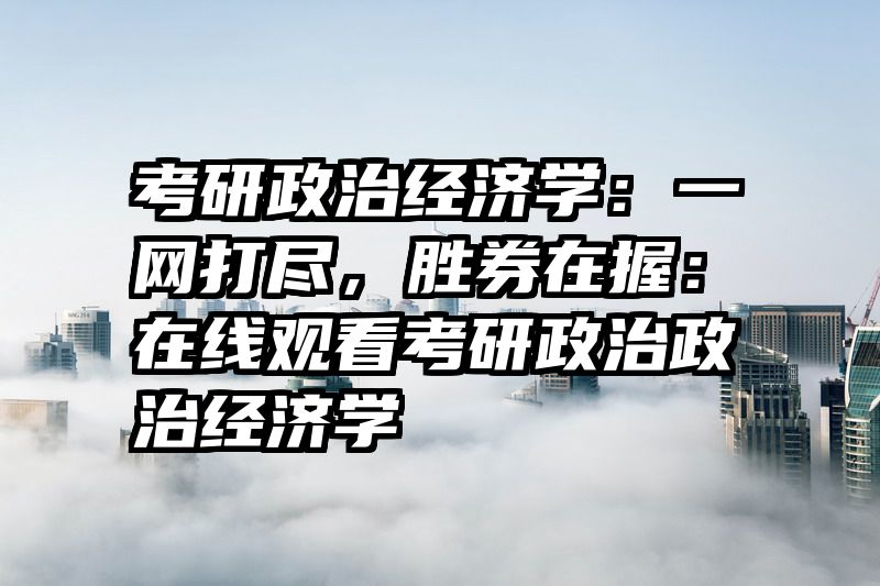 考研政治经济学：一网打尽，胜券在握：在线观看考研政治政治经济学