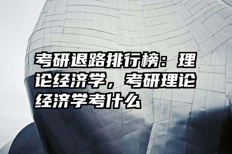 考研退路排行榜：理论经济学，考研理论经济学考什么