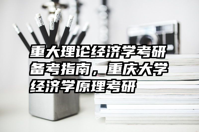 重大理论经济学考研备考指南，重庆大学经济学原理考研