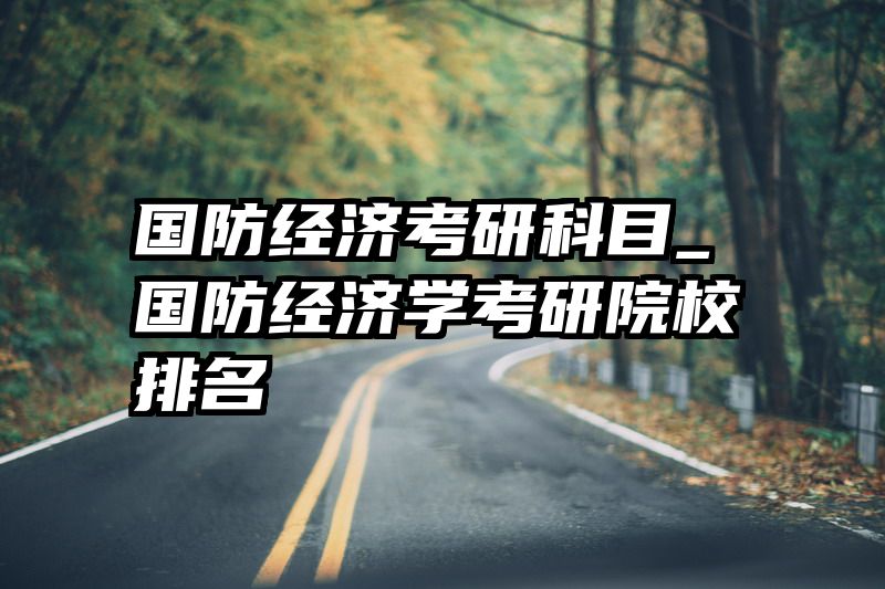 国防经济考研科目_国防经济学考研院校排名