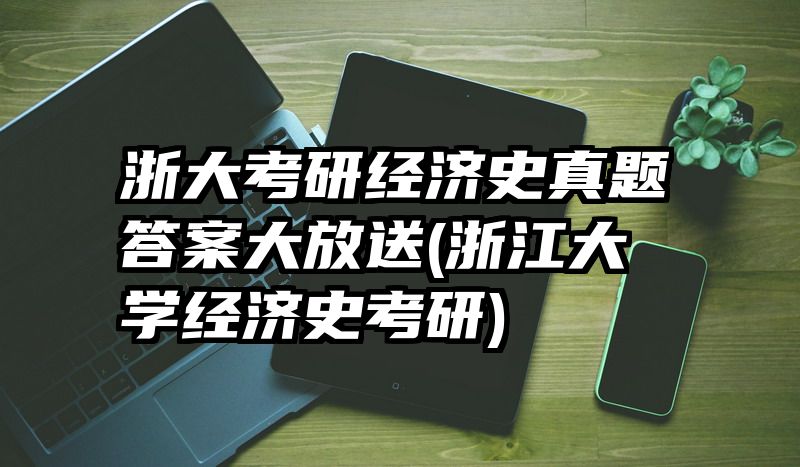 浙大考研经济史真题答案大放送(浙江大学经济史考研)