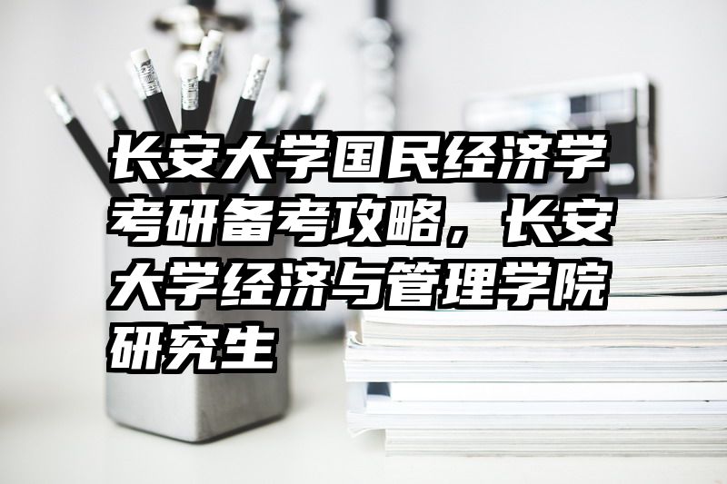 长安大学国民经济学考研备考攻略，长安大学经济与管理学院研究生