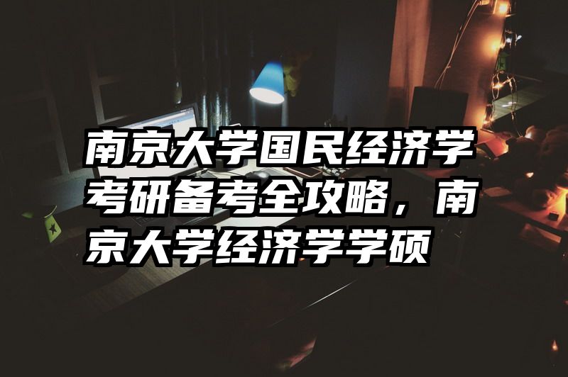 南京大学国民经济学考研备考全攻略，南京大学经济学学硕